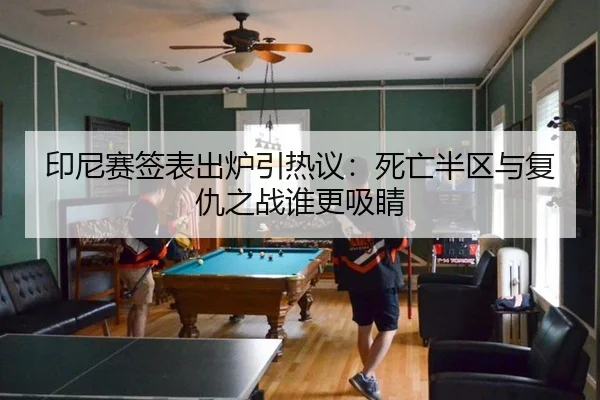 印尼赛签表出炉引热议：死亡半区与复仇之战谁更吸睛
