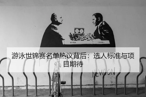 游泳世锦赛名单热议背后：选人标准与项目期待